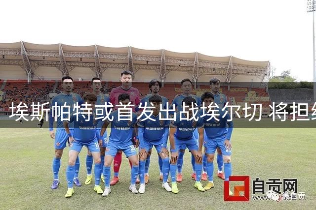 埃斯帕特或首发出战埃尔切 将担纲中场重任