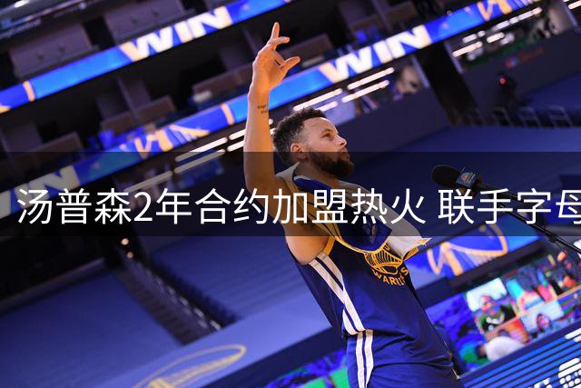 汤普森2年合约加盟热火 联手字母哥组"711"组合